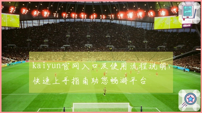 kaiyun官网入口及使用流程说明，快速上手指南助您畅游平台