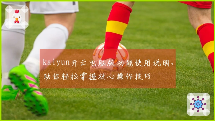 kaiyun开云电脑版功能使用说明，助你轻松掌握核心操作技巧