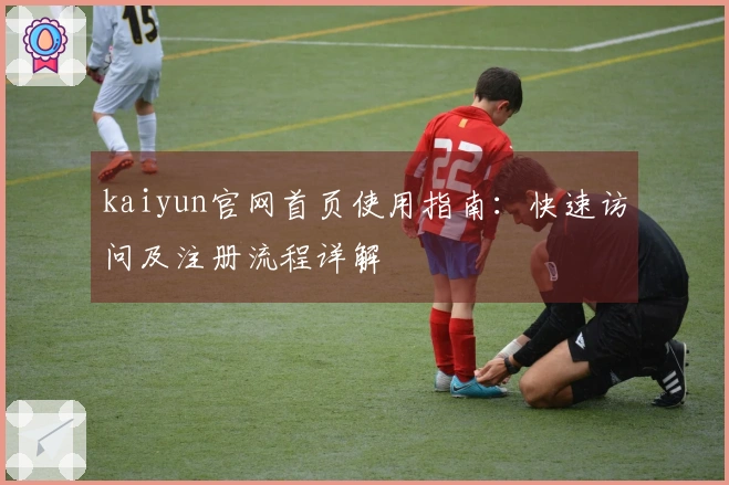 kaiyun官网首页使用指南：快速访问及注册流程详解